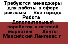 Требуются менеджеры для работы в сфере рекламы. - Все города Работа » Дополнительный заработок и сетевой маркетинг   . Ханты-Мансийский,Лангепас г.